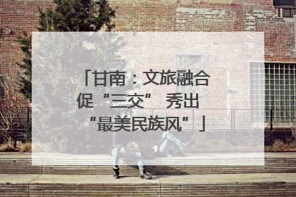 甘南：文旅融合促“三交” 秀出“最美民族风”