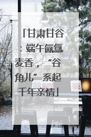 甘肃甘谷：端午氤氲麦香，“谷角儿”系起千年亲情