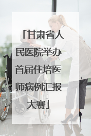 甘肃省人民医院举办首届住培医师病例汇报大赛