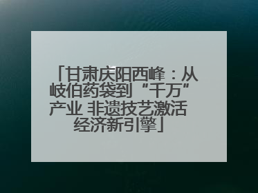 甘肃庆阳西峰：从岐伯药袋到“千万”产业 非遗技艺激活经济新引擎