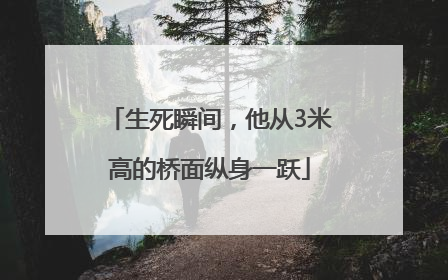 生死瞬间，他从3米高的桥面纵身一跃