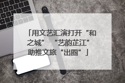 用文艺汇演打开“和之城” “艺韵芷江”助推文旅“出圈”