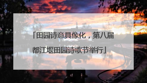 田园诗意具像化，第八届都江堰田园诗歌节举行