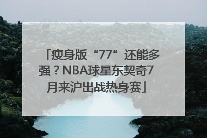 瘦身版“77”还能多强？NBA球星东契奇7月来沪出战热身赛