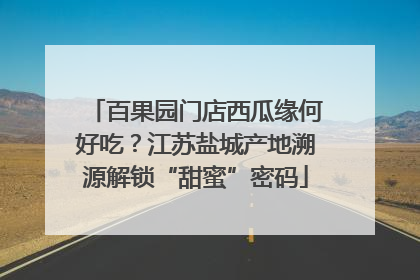 百果园门店西瓜缘何好吃？江苏盐城产地溯源解锁“甜蜜”密码