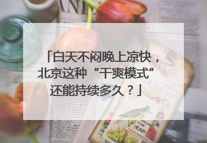 白天不闷晚上凉快，北京这种“干爽模式”还能持续多久？