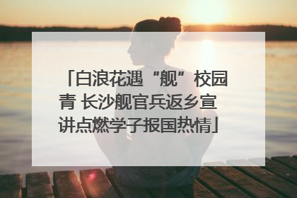 白浪花遇“舰”校园青 长沙舰官兵返乡宣讲点燃学子报国热情