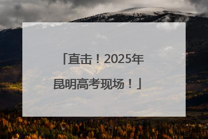 直击！2025年昆明高考现场！