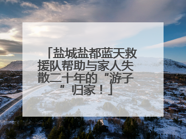 盐城盐都蓝天救援队帮助与家人失散二十年的“游子”归家！