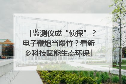 监测仪成“侦探”？电子鞭炮当爆竹？看新乡科技赋能生态环保