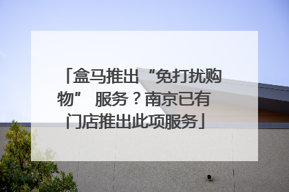 盒马推出“免打扰购物” 服务？南京已有门店推出此项服务