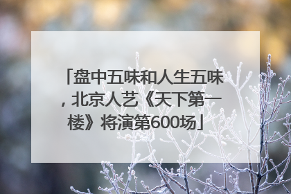 盘中五味和人生五味，北京人艺《天下第一楼》将演第600场