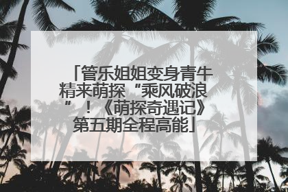 管乐姐姐变身青牛精来萌探“乘风破浪”！《萌探奇遇记》第五期全程高能