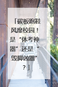 碳板跑鞋风靡校园！是“体考神器”还是“毁脚凶器”？