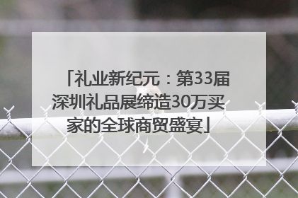 礼业新纪元：第33届深圳礼品展缔造30万买家的全球商贸盛宴