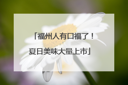 福州人有口福了！夏日美味大量上市