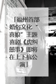 福州首部婚俗文化“喜娘”主题喜剧《虎纠囍事》即将在上下杭公演