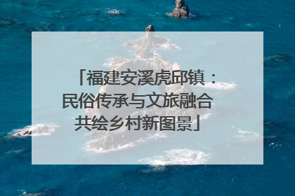 福建安溪虎邱镇：民俗传承与文旅融合共绘乡村新图景
