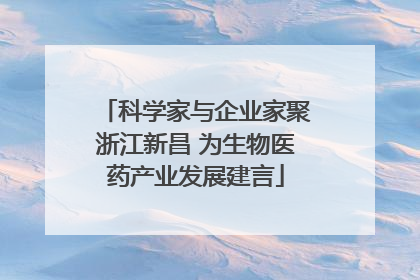 科学家与企业家聚浙江新昌 为生物医药产业发展建言