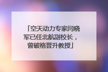 空天动力专家闫晓军已任北航副校长，曾破格晋升教授