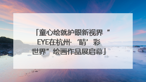 童心绘就护眼新视界“EYE在杭州·‘睛’彩世界”绘画作品展启幕