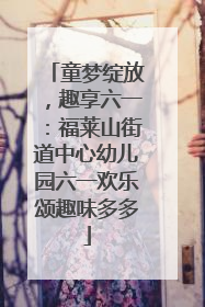 童梦绽放，趣享六一：福莱山街道中心幼儿园六一欢乐颂趣味多多