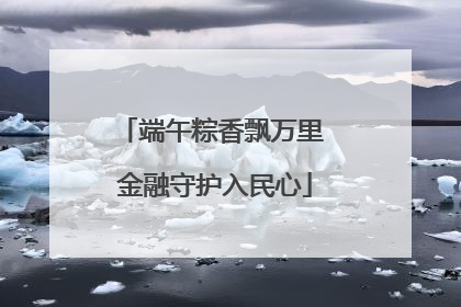 端午粽香飘万里 金融守护入民心