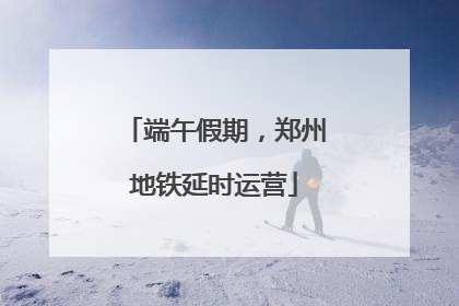 端午假期，郑州地铁延时运营