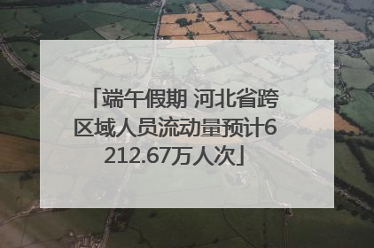 端午假期 河北省跨区域人员流动量预计6212.67万人次