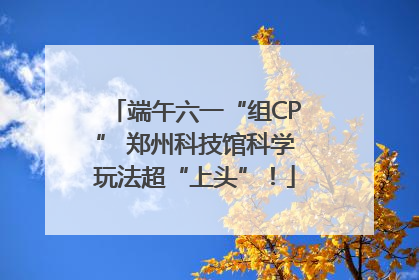 端午六一“组CP” 郑州科技馆科学玩法超“上头”！