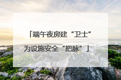 端午夜房建“卫士”为设施安全“把脉”