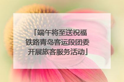 端午将至送祝福 铁路青岛客运段团委开展旅客服务活动