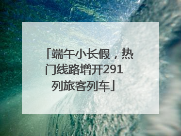 端午小长假，热门线路增开291列旅客列车