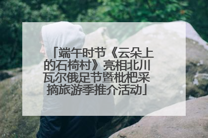 端午时节《云朵上的石椅村》亮相北川瓦尔俄足节暨枇杷采摘旅游季推介活动