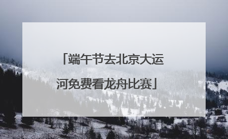 端午节去北京大运河免费看龙舟比赛