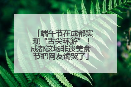 端午节在成都实现“舌尖环游”！成都这场非遗美食节把网友馋哭了