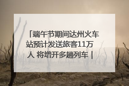 端午节期间达州火车站预计发送旅客11万人 将增开多趟列车｜网络中国节·端午