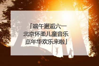 端午邂逅六一 北京怀柔儿童音乐嘉年华欢乐来啦