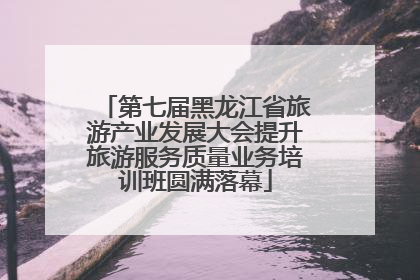 第七届黑龙江省旅游产业发展大会提升旅游服务质量业务培训班圆满落幕