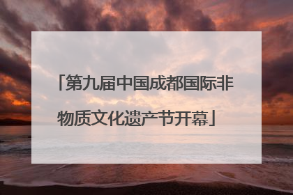 第九届中国成都国际非物质文化遗产节开幕
