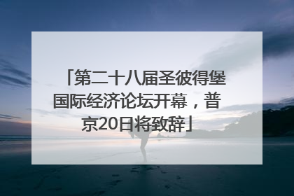第二十八届圣彼得堡国际经济论坛开幕，普京20日将致辞