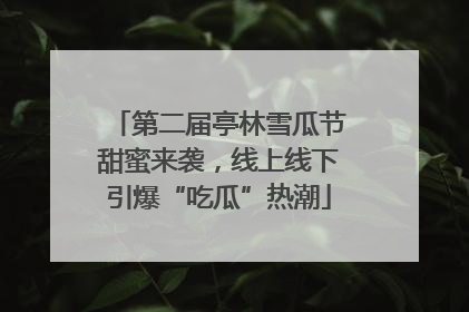 第二届亭林雪瓜节甜蜜来袭，线上线下引爆“吃瓜”热潮
