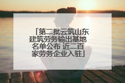 第二批云筑山东建筑劳务输出基地名单公布 近二百家劳务企业入驻