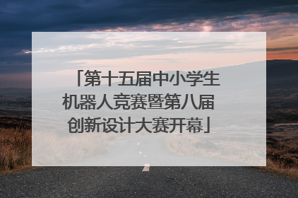 第十五届中小学生机器人竞赛暨第八届创新设计大赛开幕