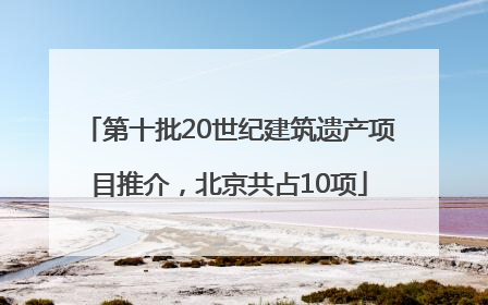 第十批20世纪建筑遗产项目推介，北京共占10项