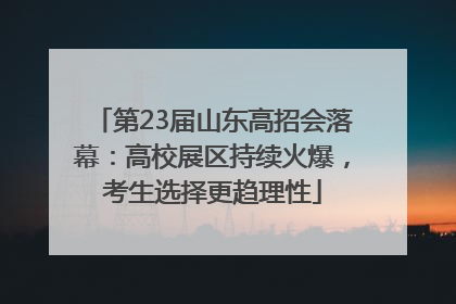 第23届山东高招会落幕：高校展区持续火爆，考生选择更趋理性