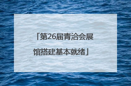第26届青洽会展馆搭建基本就绪