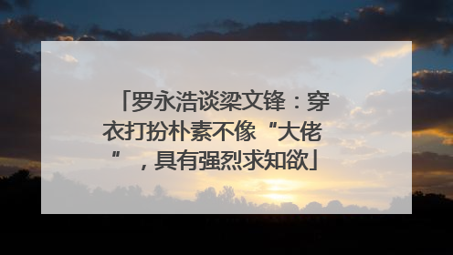罗永浩谈梁文锋：穿衣打扮朴素不像“大佬”，具有强烈求知欲