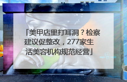 美甲店里打耳洞？检察建议促整改，277家生活美容机构规范经营