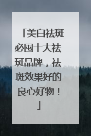 美白祛斑必囤十大祛斑品牌，祛斑效果好的良心好物！